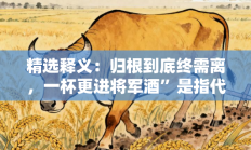 精选释义：归根到底终需离，一杯更进将军酒”是指代表什么生肖打一正准确生肖，释义答案解释分析