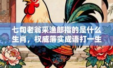 七旬老翁采渔郎指的是什么生肖，权威落实成语打一生肖解释