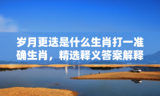 岁月更迭是什么生肖打一准确生肖，精选释义答案解释!