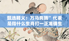 甄选释义：万马奔腾”代表是指什么生肖打一正准确生肖，精粹词汇答案注解与探析