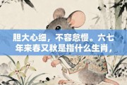 胆大心细，不容怠慢。六七年来春又秋是指什么生肖，最佳打一生肖答案释义解释!