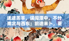 迷途羔羊，误闯潭中，不分南北与西东；前途未卜，更宜慎重，谋定思动知吉凶是指代表什么生肖打一准确生肖，精选释义答案解释!