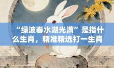 “绿波春水湖光满”是指什么生肖，精准精选打一生肖解释落实!