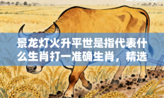 景龙灯火升平世是指代表什么生肖打一准确生肖，精选释义词语答案解释