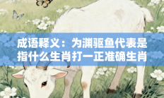 成语释义：为渊驱鱼代表是指什么生肖打一正准确生肖，精选释义答案解释!