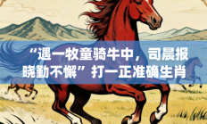 “遇一牧童骑牛中，司晨报晓勤不懈”打一正准确生肖|是指代表什么生肖，释义作答词语解释赏析