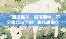 “迷途羔羊，误闯潭中，不分南北与西东”指代表是什么生肖打一最佳准确生肖，精选释义答案解释!