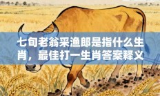 七旬老翁采渔郎是指什么生肖，最佳打一生肖答案释义解释