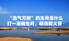 “血气方刚”的生肖是什么打一准确生肖，精选释义答案解释!