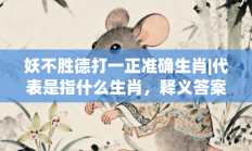 妖不胜德打一正准确生肖|代表是指什么生肖，释义答案解释分析