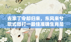 去家丁令却归来，东风来兮歌式微打一最佳准确生肖是指什么生肖，精选词语释义答案深度剖析