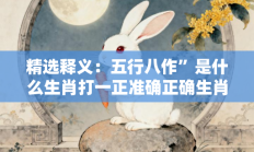 精选释义：五行八作”是什么生肖打一正准确正确生肖，释义作答词语解释赏析