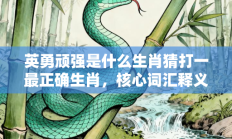 英勇顽强是什么生肖猜打一最正确生肖，核心词汇释义剖析与答案阐释