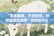 “百无聊赖，不甘安贫。何妨捉虫找麻烦”指的是什么生肖，最佳释义打一生肖答案解释!