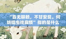 “百无聊赖，不甘安贫。何妨捉虫找麻烦”指的是什么生肖，最佳释义打一生肖答案解释!