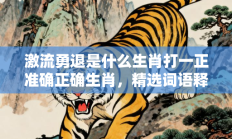 激流勇退是什么生肖打一正准确正确生肖，精选词语释义答案深度剖析