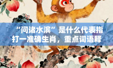 “问诸水滨”是什么代表指打一准确生肖，重点词语释义答案深度解读