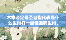 木命必定是圣旨指代表是什么生肖打一最佳准确生肖，释义答案解释分析