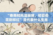 “春雨和风湿画屏，初夏荷花别样红”是代表什么生肖，标准成语打一生肖答案解析!