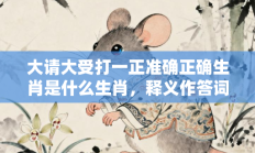 大请大受打一正准确正确生肖是什么生肖，释义作答词语解释赏析