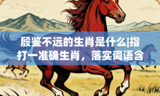 殷鉴不远的生肖是什么|指打一准确生肖，落实词语含义阐述答解