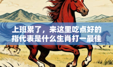 上班累了，来这里吃点好的指代表是什么生肖打一最佳准确生肖，精粹词汇答案注解与探析