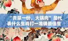 “青菜一份，大锅肉”是代表什么生肖打一准确最佳生肖，释义作答词语解释赏析