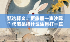 甄选释义：更旅雁一声沙际”代表是指什么生肖打一正准确生肖，精选释义词语答案解释