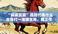 “麻婆豆腐”是指代表什么生肖打一准确生肖，释义作答词语解释赏析