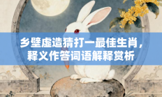 乡壁虚造猜打一最佳生肖，释义作答词语解释赏析