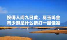 换得人间九日黄，戛玉鸣金有少游是什么猜打一最佳准确生肖，最佳释义独家答案解释