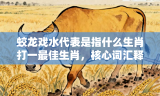 蛟龙戏水代表是指什么生肖打一最佳生肖，核心词汇释义剖析与答案阐释