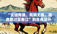 “无独有偶，有网无鱼。观鱼胜过富春江”的生肖是什么打一准确生肖，释义作答词语解释赏析