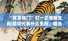 “双喜临门”打一正准确生肖|是指代表什么生肖，精选词语释义答案深度剖析