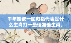 千年始欲一回归指代表是什么生肖打一最佳准确生肖，精选释义词语答案解释