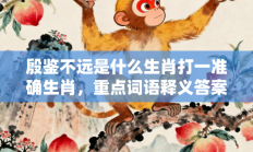 殷鉴不远是什么生肖打一准确生肖，重点词语释义答案深度解读