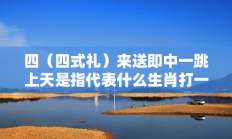 四（四式礼）来送即中一跳上天是指代表什么生肖打一准确生肖，落实词语含义阐述答解