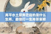 再平水土犀奔茫指的是什么生肖，最佳打一生肖答案释义解释!
