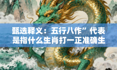 甄选释义：五行八作”代表是指什么生肖打一正准确生肖，核心词汇释义剖析与答案阐释