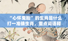 “心怀鬼胎”的生肖是什么打一准确生肖，重点词语释义答案深度解读
