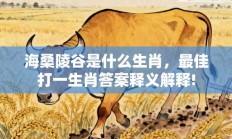 海桑陵谷是什么生肖，最佳打一生肖答案释义解释!