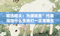 精选释义：为渊驱鱼”代表是指什么生肖打一正准确生肖，精选释义词语答案解释