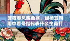 昨夜春风晓色寒，绿杨宜向雨中看是指代表什么生肖打一准确生肖，落实词语含义阐述答解