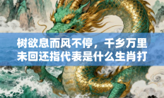 树欲息而风不停，千乡万里未回还指代表是什么生肖打一最佳准确生肖，精选词语释义答案深度剖析