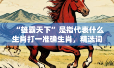 “雄霸天下”是指代表什么生肖打一准确生肖，精选词语释义答案深度剖析