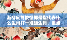 渐柳底莺梭慵掷是指代表什么生肖打一准确生肖，重点词语释义答案深度解读