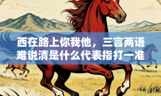 西在路上你我他，三言两语难说清是什么代表指打一准确生肖，精选释义词语答案解释