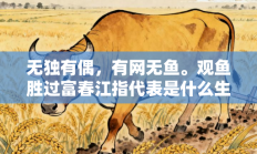 无独有偶，有网无鱼。观鱼胜过富春江指代表是什么生肖打一最佳准确生肖，最佳释义独家答案解释