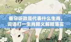 垂帘听政是代表什么生肖，词语打一生肖释义解释落实!