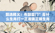 甄选释义：布鼓雷门”是什么生肖打一正准确正确生肖，精粹词汇答案注解与探析